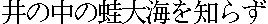 I no naka no kawazu taikai wo shirazu